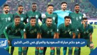 من هو حكم مباراة السعودية والعراق في كاس الخليج 2023