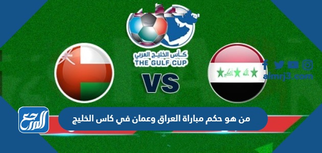 من هو حكم مباراة العراق وعمان في كاس الخليج