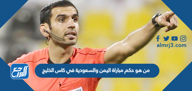من هو حكم مباراة اليمن والسعودية في كاس الخليج