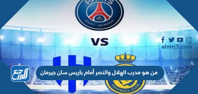 من هو مدرب الهلال والنصر أمام باريس سان جيرمان