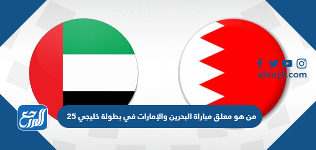 من هو معلق مباراة البحرين والإمارات في بطولة خليجي 25