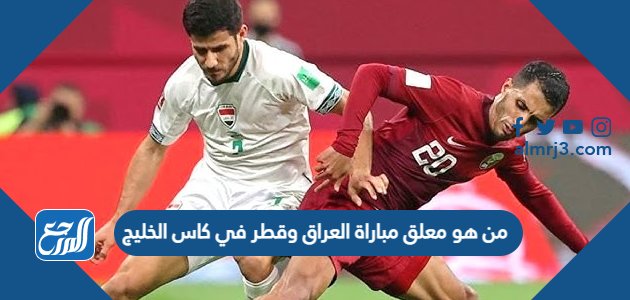 من هو معلق مباراة العراق وقطر في كاس الخليج