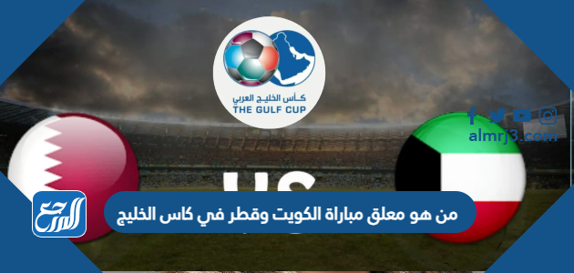 من هو معلق مباراة الكويت وقطر في كاس الخليج