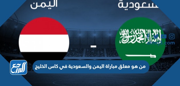 من هو معلق مباراة اليمن والسعودية في بطولة الخليج