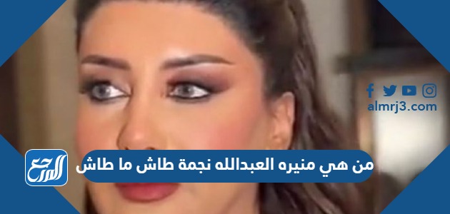 من هي منيره العبدالله نجمة طاش ما طاش