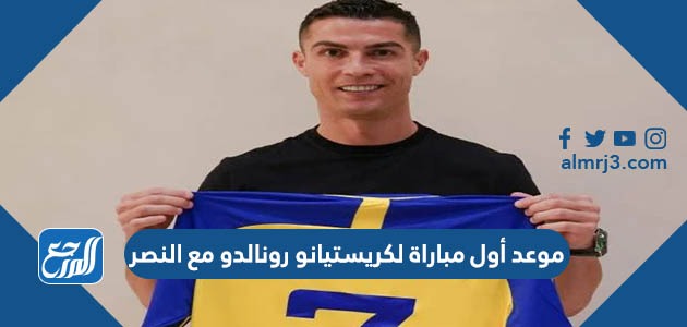 متى موعد أول مباراة لكريستيانو رونالدو مع النصر موقع المرجع 0034