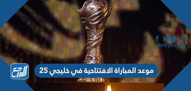 موعد المباراة الافتتاحية في خليجي 25