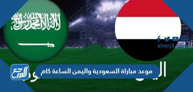 موعد مباراة السعودية واليمن الساعة كام