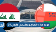 موعد مباراة العراق وعمان في خليجي 25 والقنوات الناقلة