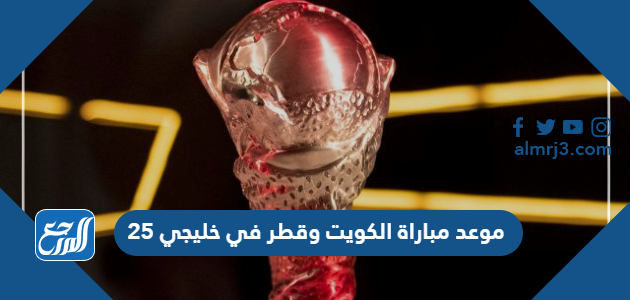 موعد مباراة الكويت وقطر في خليجي 25