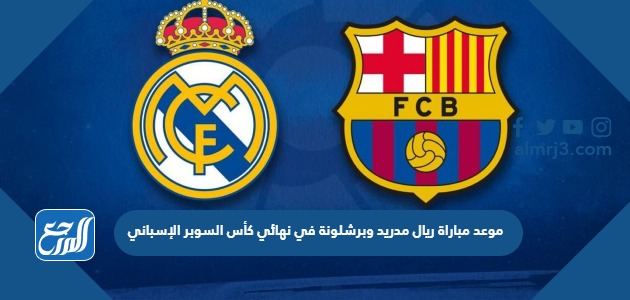 موعد مباراة ريال مدريد وبرشلونة في نهائي كأس السوبر الإسباني