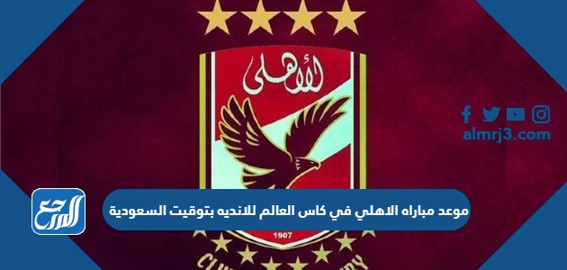 موعد مباراه الاهلي في كاس العالم للانديه بتوقيت السعودية