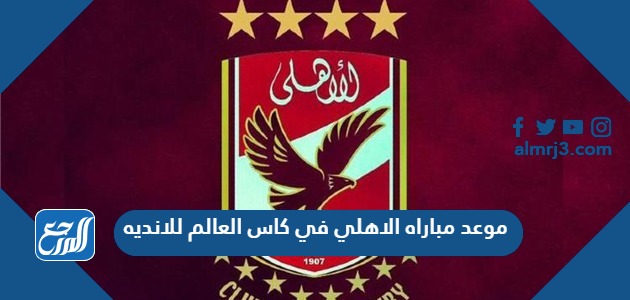 موعد مباراه الاهلي في كاس العالم للانديه