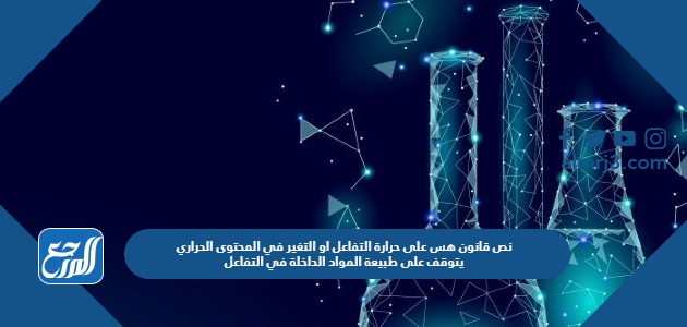 نص قانون هس على حرارة التفاعل او التغير في المحتوى الحراري يتوقف على طبيعة المواد الداخلة في التفاعل