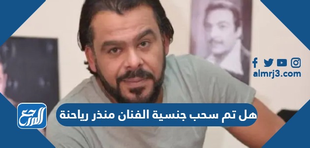 هل تم سحب جنسية الفنان منذر رياحنة