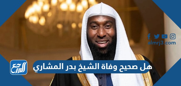 هل صحيح وفاة الشيخ بدر المشاري