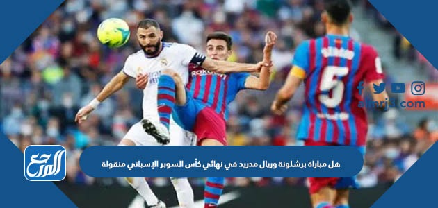 هل مباراة برشلونة وريال مدريد في نهائي كأس السوبر الإسباني منقولة
