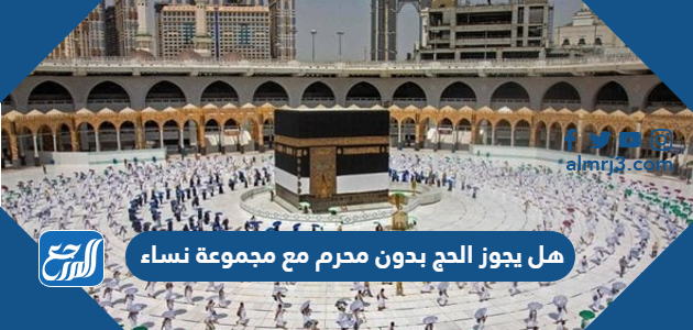 هل يجوز الحج بدون محرم مع مجموعة نساء