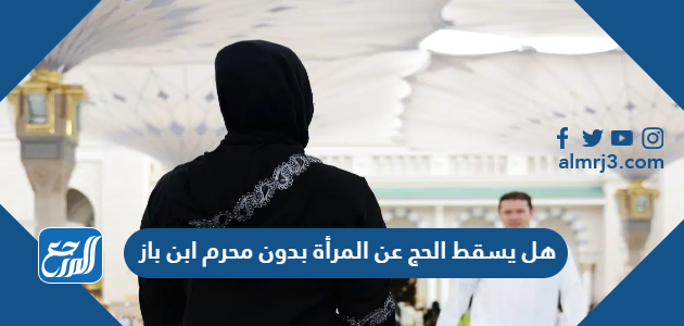 هل يسقط الحج عن المرأة بدون محرم ابن باز