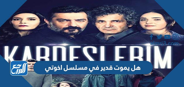 هل يموت قدير في مسلسل اخوتي