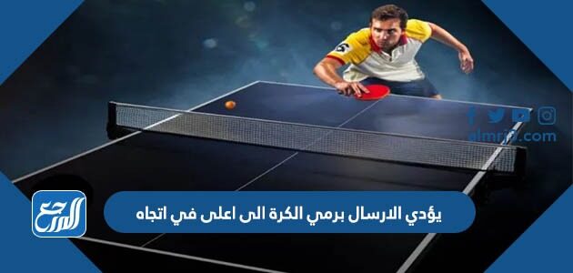 يؤدي الارسال برمي الكرة الى اعلى في اتجاه