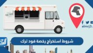 طريقة وشروط استخراج رخصة فود ترك في السعودية
