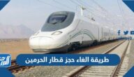 طريقة الغاء حجز قطار الحرمين السريع اون لاين