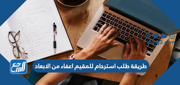 طريقة طلب استرحام للمقيم اعفاء من الابعاد
