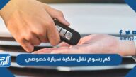 كم رسوم نقل ملكية سيارة خصوصي في السعودية