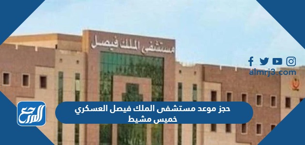 حجز موعد مستشفى الملك فيصل العسكري خميس مشيط