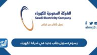 كم تبلغ رسوم تسجيل طلب جديد في شركة الكهرباء السعودية 2025 / 1447 كم تبلغ رسوم تسجيل طلب جديد في شركة الكهرباء السعودية 2025 / 1447