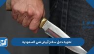 عقوبة حمل سلاح أبيض في السعودية وكم مدة السجن