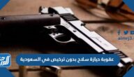 عقوبة حيازة سلاح بدون ترخيص في السعودية