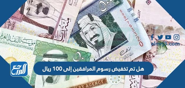 هل تم تخفيض رسوم المرافقين إلى 100 ريال