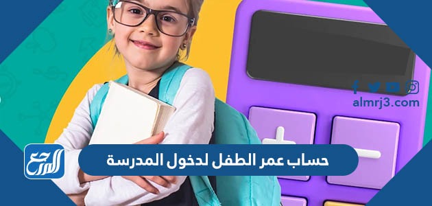 حساب عمر الطفل لدخول المدرسة 1445