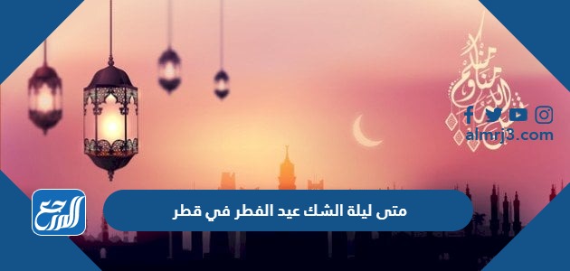 متى ليلة الشك عيد الفطر 1445 في قطر