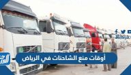 أوقات منع الشاحنات في الرياض 2024 أوقات منع الشاحنات في الرياض 2024