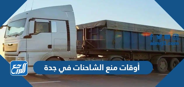 أوقات منع الشاحنات في جدة 2024