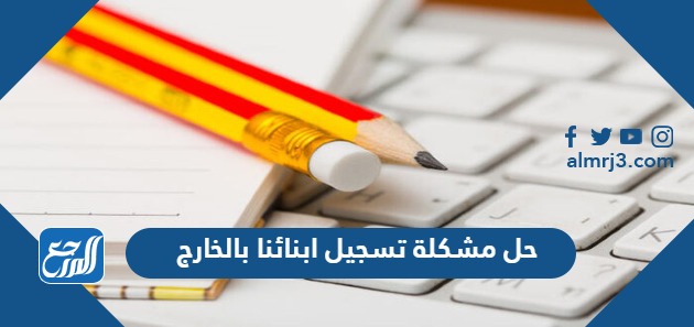 حل مشكلة تسجيل ابنائنا بالخارج