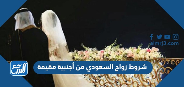 شروط زواج السعودي من أجنبية مقيمة