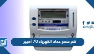 كم سعر عداد الكهرباء 70 أمبير 2025 في السعودية