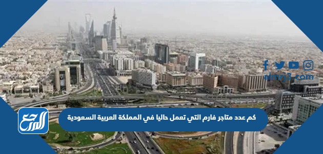 كم عدد متاجر فارم التي تعمل حاليا في المملكة العربية السعودية