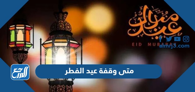 متى وقفة متى وقفة عيد الفطر 2024عيد الفطر 2024