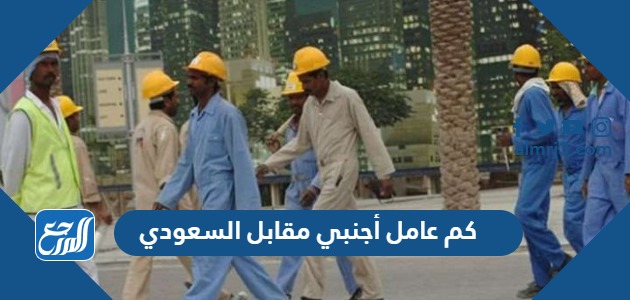 كم عامل أجنبي مقابل السعودي 2024