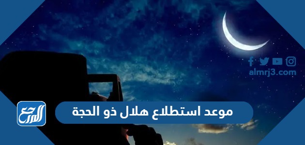 موعد استطلاع هلال ذو الحجة