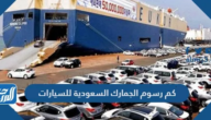 كم رسوم الجمارك السعودية للسيارات 2025