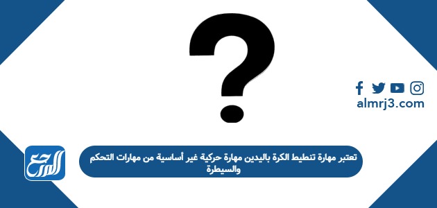 تعتبر مهارة تنطيط الكرة باليدين مهارة حركية غير أساسية من مهارات التحكم والسيطرة