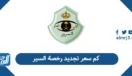 كم سعر تجديد رخصة السير في السعودية 2026 كم سعر تجديد رخصة السير في السعودية 2026